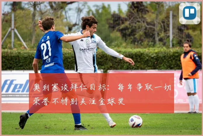 奥利塞谈拜仁目标:每年争取一切荣誉不特别关注金球奖