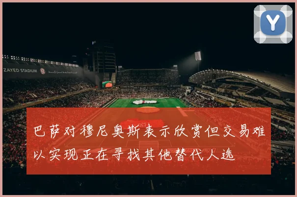 巴萨对穆尼奥斯表示欣赏但交易难以实现正在寻找其他替代人选
