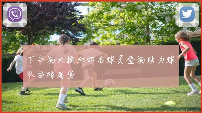 下半场大换血四名球员登场助力球队逆转局势