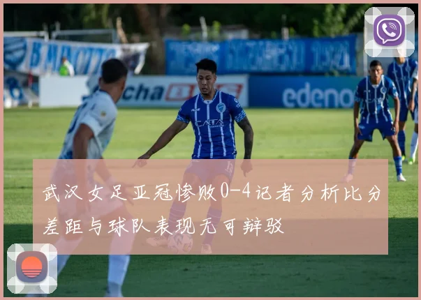 武汉女足亚冠惨败0-4记者分析比分差距与球队表现无可辩驳