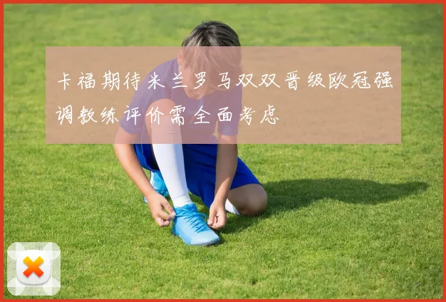卡福期待米兰罗马双双晋级欧冠强调教练评价需全面考虑