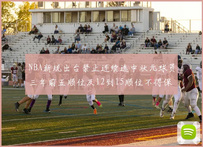 NBA新规出台禁止连续选中状元球员三年前五顺位及12到15顺位不得保护