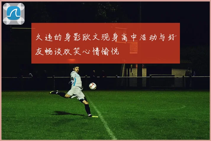 久违的身影欧文现身高中活动与好友畅谈欢笑心情愉悦