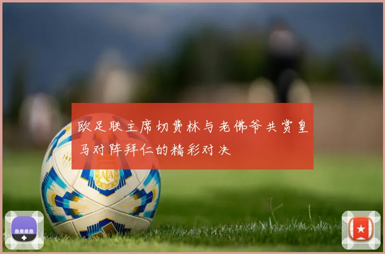 欧足联主席切费林与老佛爷共赏皇马对阵拜仁的精彩对决