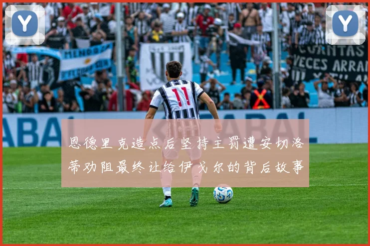 恩德里克造点后坚持主罚遭安切洛蒂劝阻最终让给伊戈尔的背后故事