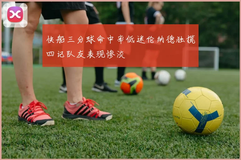 快船三分球命中率低迷伦纳德独揽四记队友表现惨淡