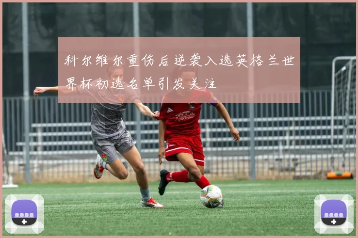 科尔维尔重伤后逆袭入选英格兰世界杯初选名单引发关注