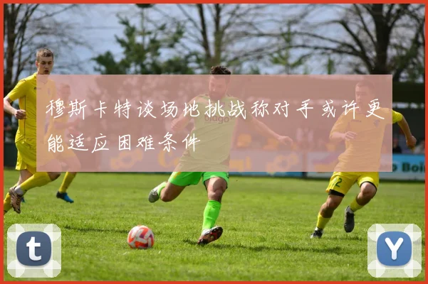 穆斯卡特谈场地挑战称对手或许更能适应困难条件