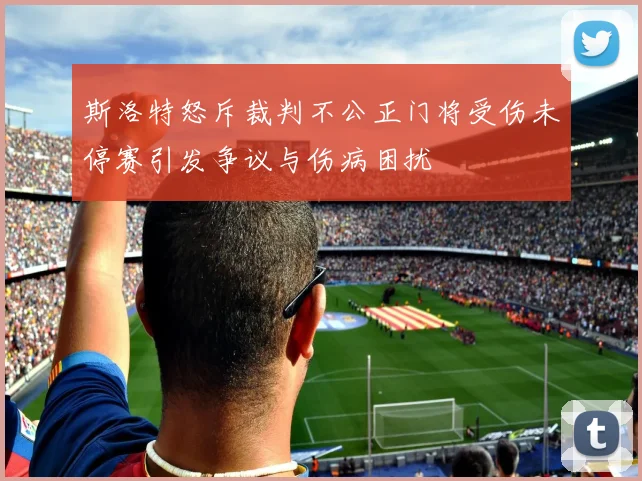 斯洛特怒斥裁判不公正门将受伤未停赛引发争议与伤病困扰
