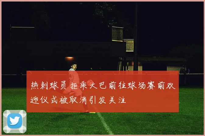 热刺球员拒乘大巴前往球场赛前欢迎仪式被取消引发关注