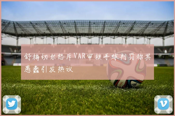 舒梅切尔怒斥VAR审核手球判罚称其愚蠢引发热议