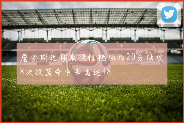 詹金斯近期表现惊艳场均20分助攻8次投篮命中率高达48