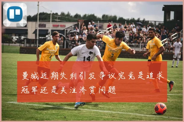 曼城近期失利引发争议究竟是追求冠军还是关注济贫问题
