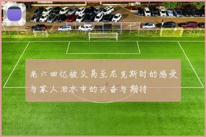 老六回忆被交易至尼克斯时的感受与家人泪水中的兴奋与期待