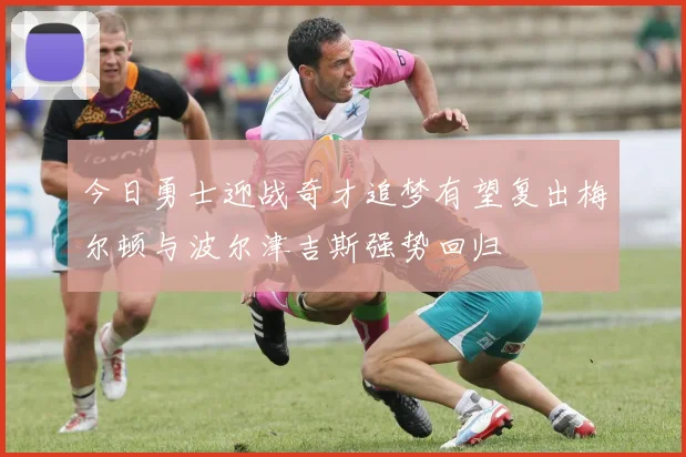 今日勇士迎战奇才追梦有望复出梅尔顿与波尔津吉斯强势回归