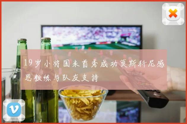 19岁小将国米首秀成功莫斯科尼感恩教练与队友支持