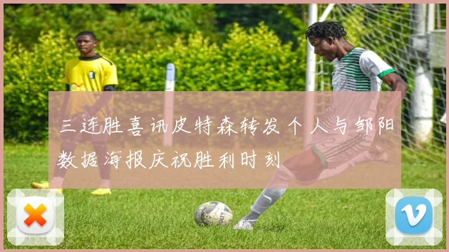 三连胜喜讯皮特森转发个人与邹阳数据海报庆祝胜利时刻