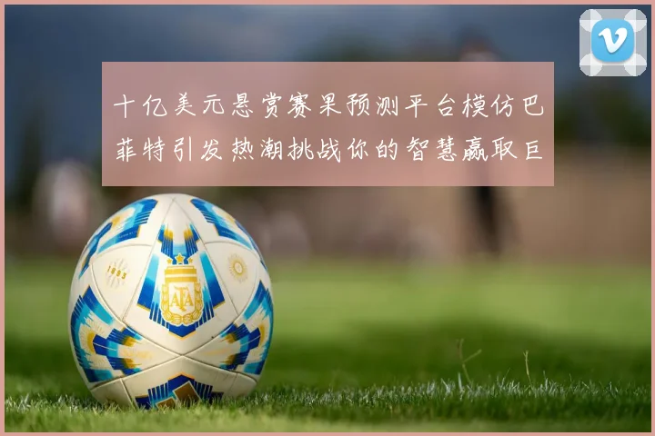 十亿美元悬赏赛果预测平台模仿巴菲特引发热潮挑战你的智慧赢取巨额奖金