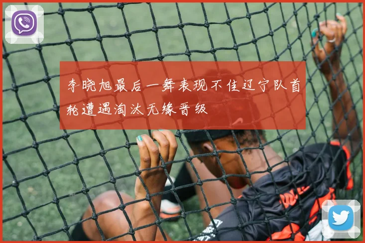 李晓旭最后一舞表现不佳辽宁队首轮遭遇淘汰无缘晋级
