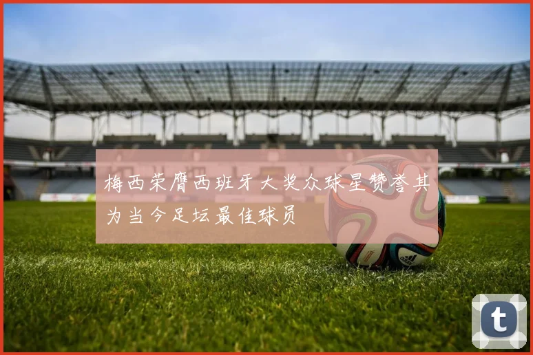梅西荣膺西班牙大奖众球星赞誉其为当今足坛最佳球员