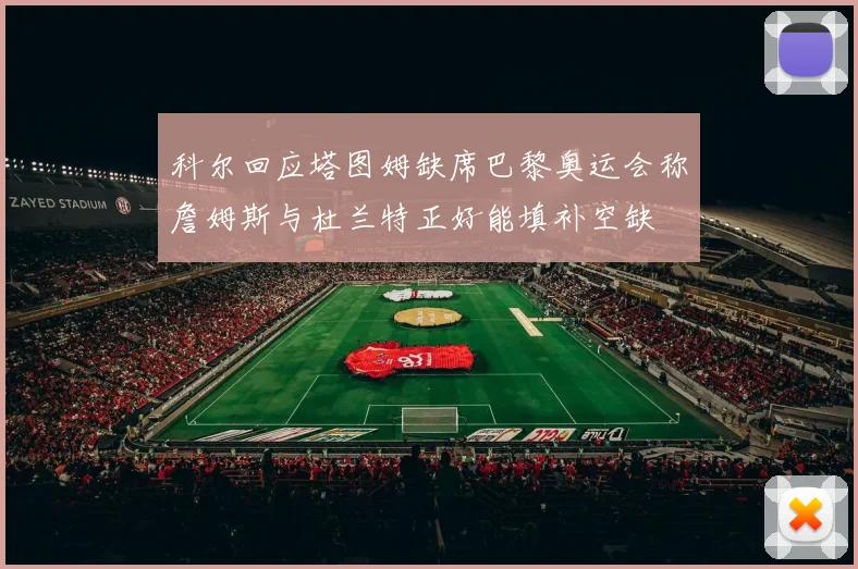 科尔回应塔图姆缺席巴黎奥运会称詹姆斯与杜兰特正好能填补空缺