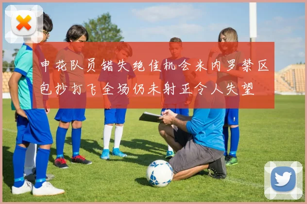 申花队员错失绝佳机会米内罗禁区包抄打飞全场仍未射正令人失望