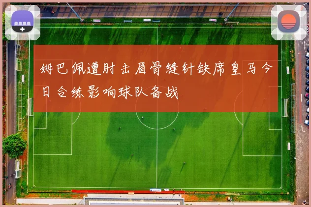 姆巴佩遭肘击眉骨缝针缺席皇马今日合练影响球队备战
