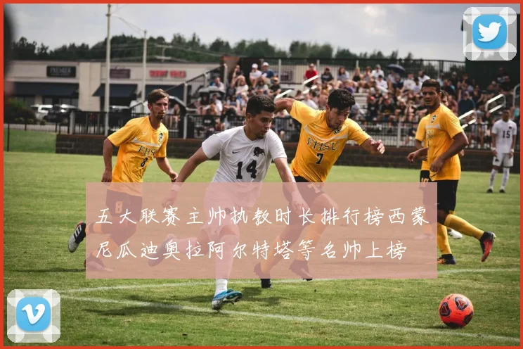 五大联赛主帅执教时长排行榜西蒙尼瓜迪奥拉阿尔特塔等名帅上榜