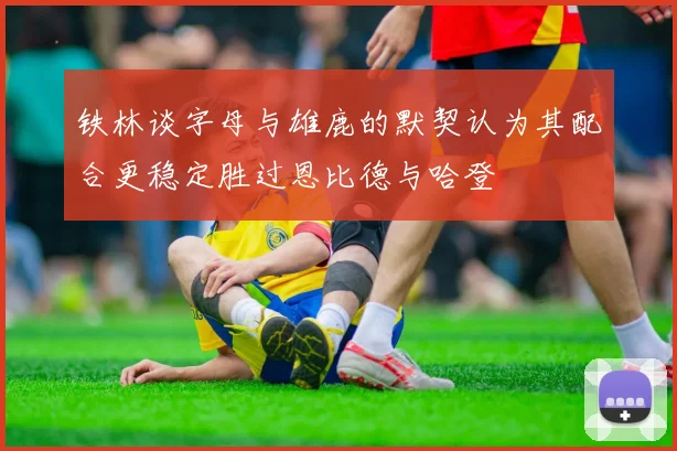 铁林谈字母与雄鹿的默契认为其配合更稳定胜过恩比德与哈登