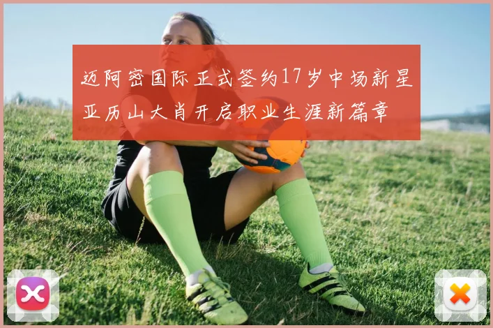 迈阿密国际正式签约17岁中场新星亚历山大肖开启职业生涯新篇章