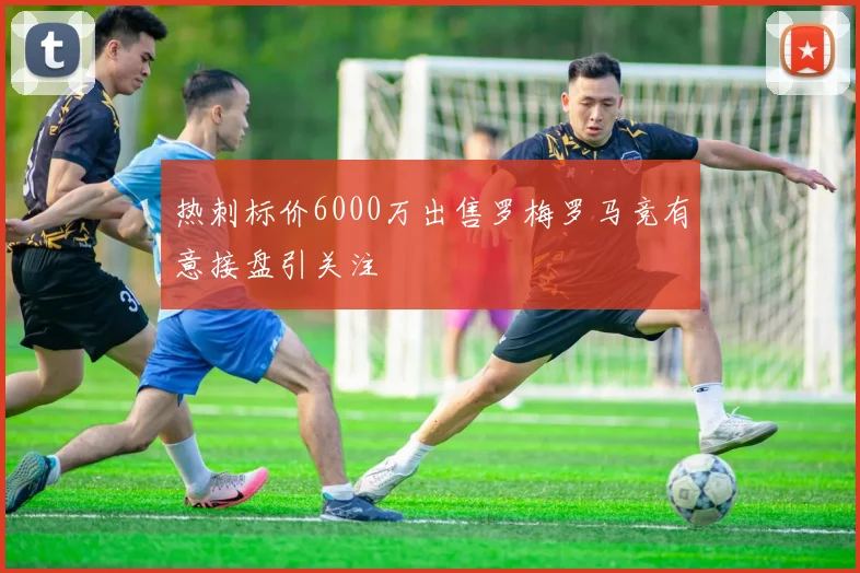 热刺标价6000万出售罗梅罗马竞有意接盘引关注
