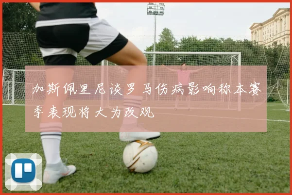 加斯佩里尼谈罗马伤病影响称本赛季表现将大为改观