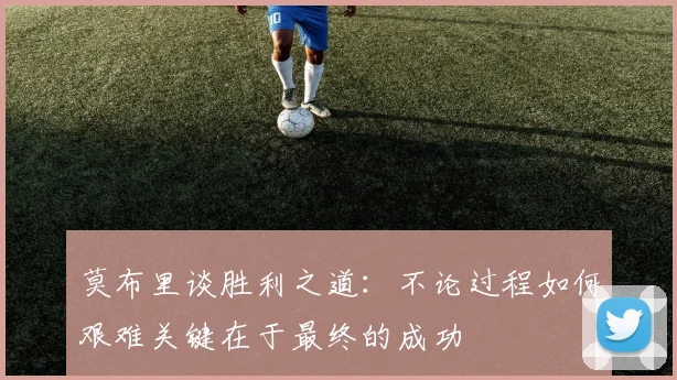 莫布里谈胜利之道：不论过程如何艰难关键在于最终的成功