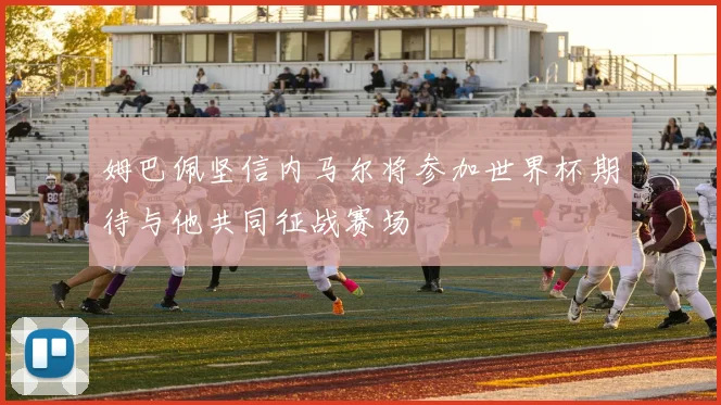 姆巴佩坚信内马尔将参加世界杯期待与他共同征战赛场