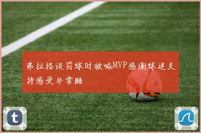 弗拉格谈罚球时被喊MVP感谢球迷支持感受非常酷