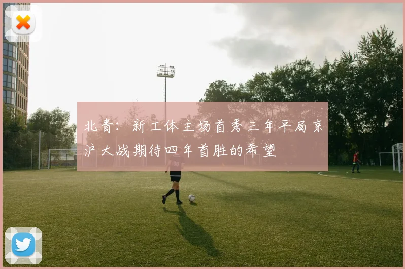 北青:新工体主场首秀三年平局京沪大战期待四年首胜的希望