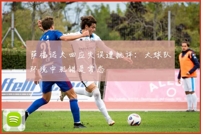 萨福诺夫回应失误遭批评:大球队环境中犯错是常态