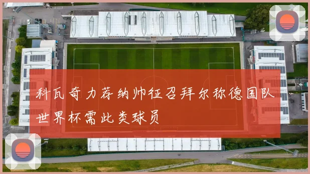 科瓦奇力荐纳帅征召拜尔称德国队世界杯需此类球员