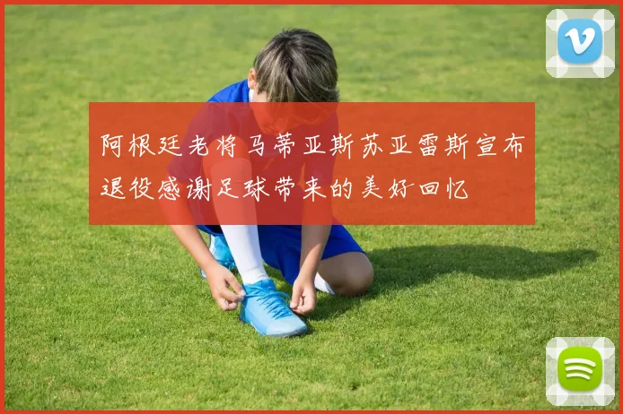 阿根廷老将马蒂亚斯苏亚雷斯宣布退役感谢足球带来的美好回忆