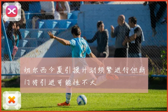 切尔西今夏引援计划频繁进行但新门将引进可能性不大