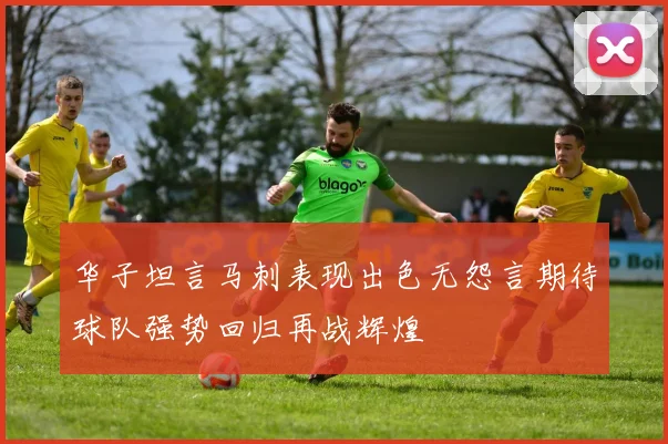华子坦言马刺表现出色无怨言期待球队强势回归再战辉煌