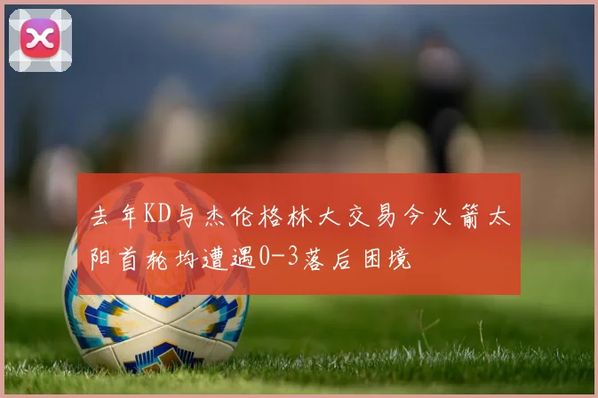 去年KD与杰伦格林大交易今火箭太阳首轮均遭遇0-3落后困境