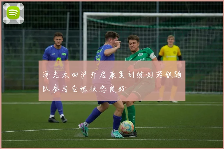 蒋光太回沪开启康复训练刘若钒随队参与合练状态良好