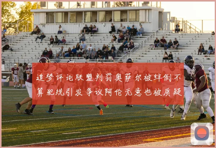 追梦评论联盟判罚奥萨尔被绊倒不算犯规引发争议阿伦无意也被质疑