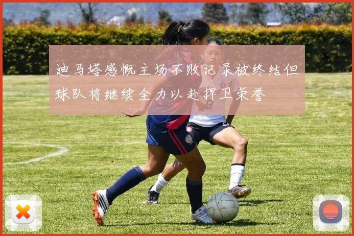迪马塔感慨主场不败记录被终结但球队将继续全力以赴捍卫荣誉