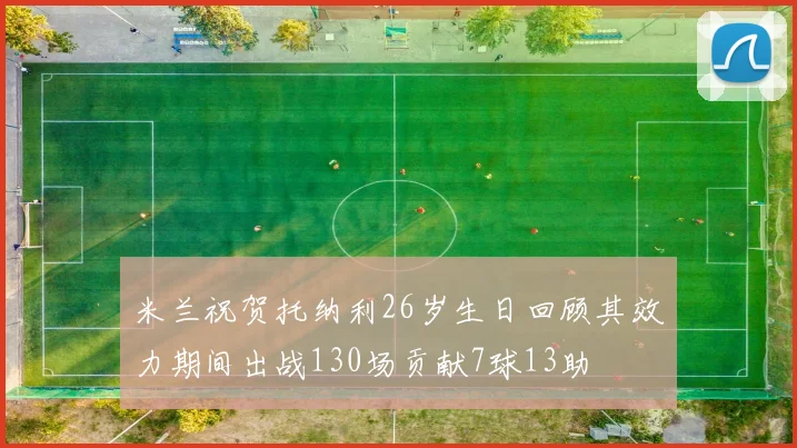 米兰祝贺托纳利26岁生日回顾其效力期间出战130场贡献7球13助